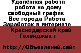 Удалённая работа, работа на дому, свободный график. - Все города Работа » Заработок в интернете   . Краснодарский край,Геленджик г.